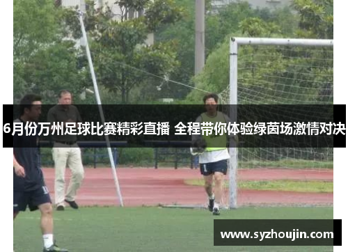 6月份万州足球比赛精彩直播 全程带你体验绿茵场激情对决