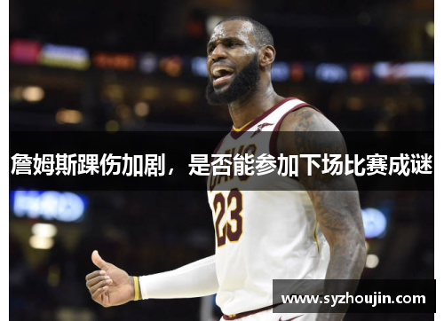 詹姆斯踝伤加剧，是否能参加下场比赛成谜