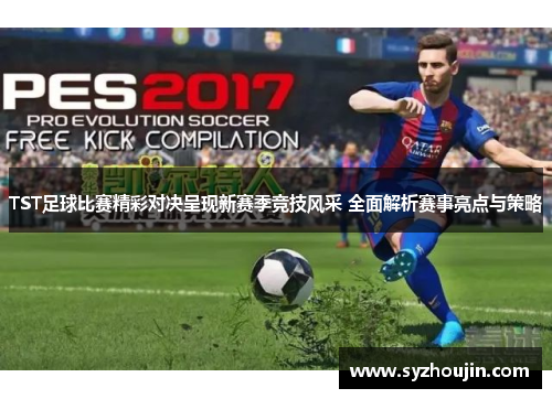 TST足球比赛精彩对决呈现新赛季竞技风采 全面解析赛事亮点与策略