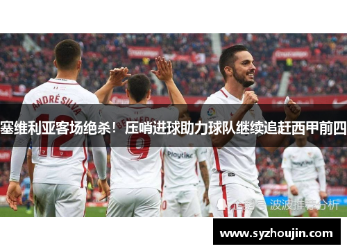 塞维利亚客场绝杀！压哨进球助力球队继续追赶西甲前四