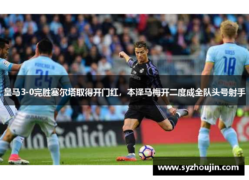 皇马3-0完胜塞尔塔取得开门红，本泽马梅开二度成全队头号射手