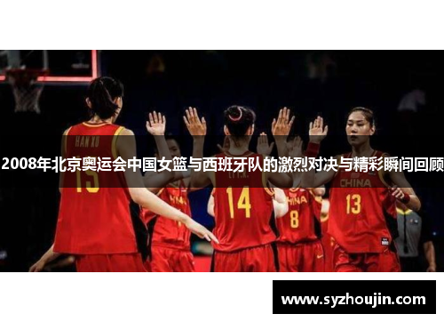 2008年北京奥运会中国女篮与西班牙队的激烈对决与精彩瞬间回顾