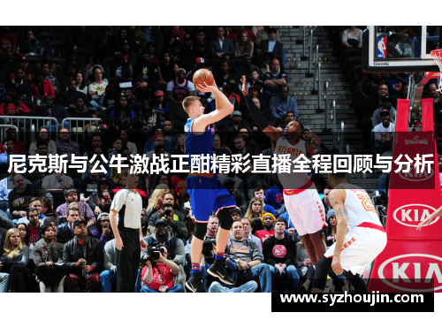 尼克斯与公牛激战正酣精彩直播全程回顾与分析