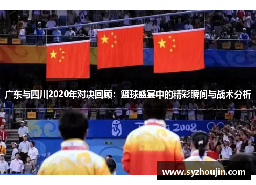 广东与四川2020年对决回顾：篮球盛宴中的精彩瞬间与战术分析