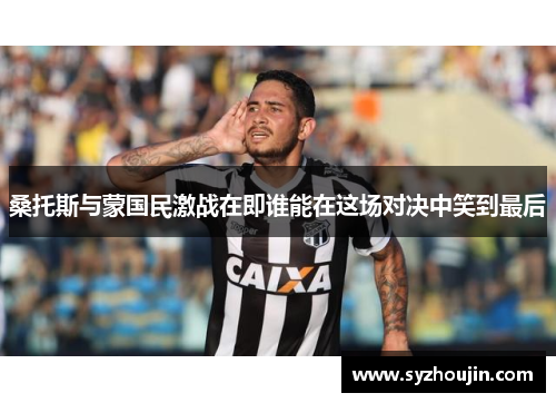 桑托斯与蒙国民激战在即谁能在这场对决中笑到最后