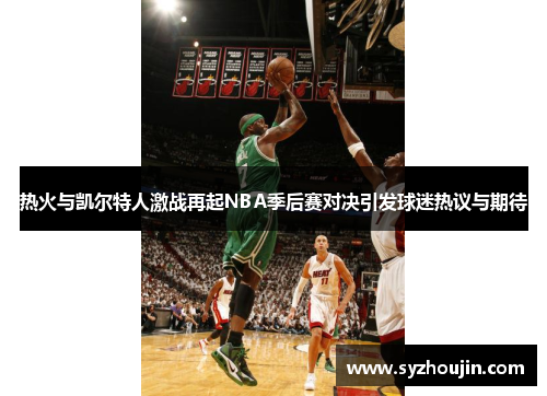 热火与凯尔特人激战再起NBA季后赛对决引发球迷热议与期待