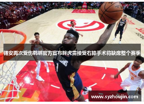 锡安再次受伤鹈鹕官方宣布胖虎需接受右膝手术将缺席整个赛季
