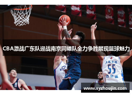 CBA激战广东队迎战南京同曦队全力争胜展现篮球魅力