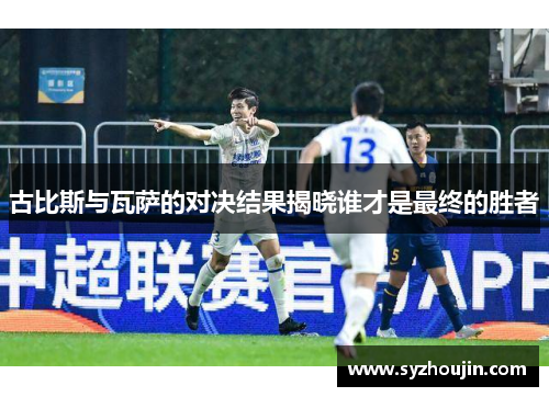 古比斯与瓦萨的对决结果揭晓谁才是最终的胜者