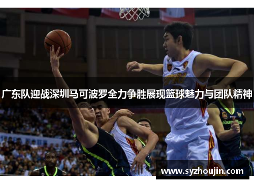 广东队迎战深圳马可波罗全力争胜展现篮球魅力与团队精神