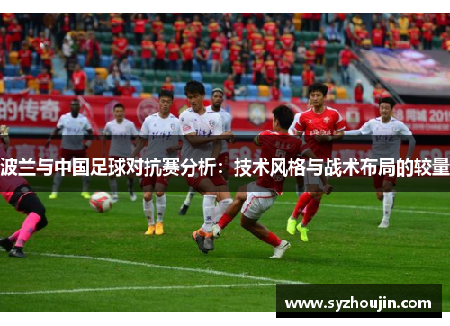 波兰与中国足球对抗赛分析：技术风格与战术布局的较量