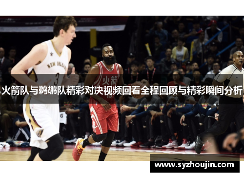 火箭队与鹈鹕队精彩对决视频回看全程回顾与精彩瞬间分析